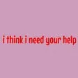 I Think I Need Your Help